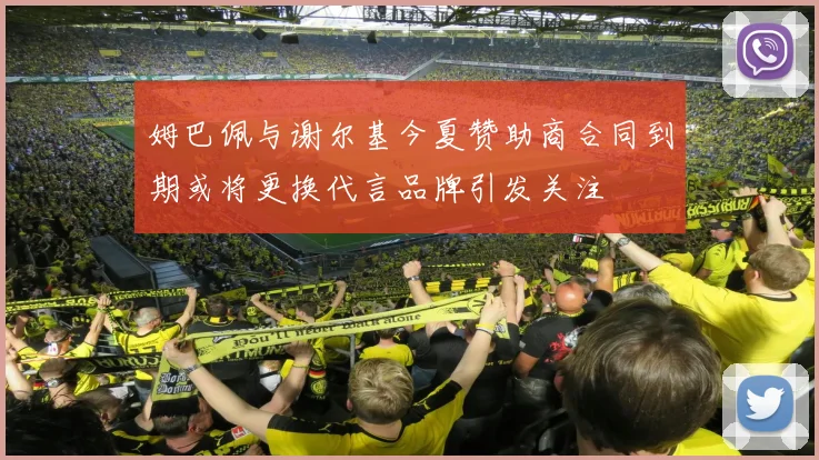 姆巴佩与谢尔基今夏赞助商合同到期或将更换代言品牌引发关注
