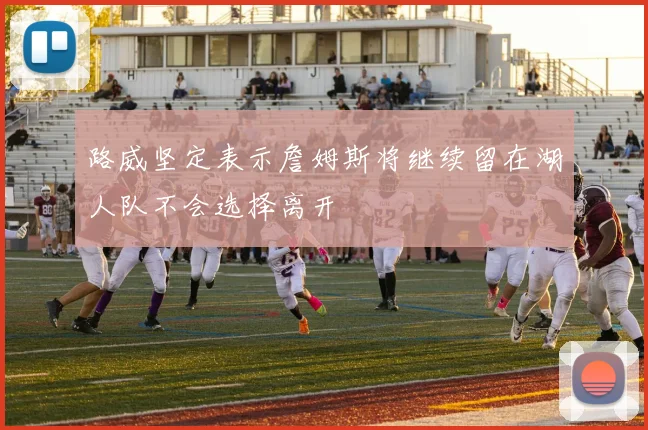 路威坚定表示詹姆斯将继续留在湖人队不会选择离开