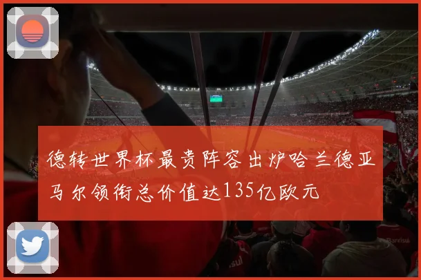 德转世界杯最贵阵容出炉哈兰德亚马尔领衔总价值达135亿欧元