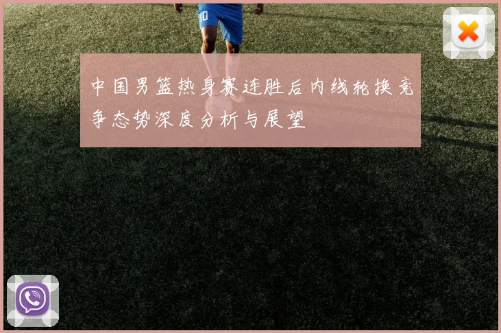 中国男篮热身赛连胜后内线轮换竞争态势深度分析与展望