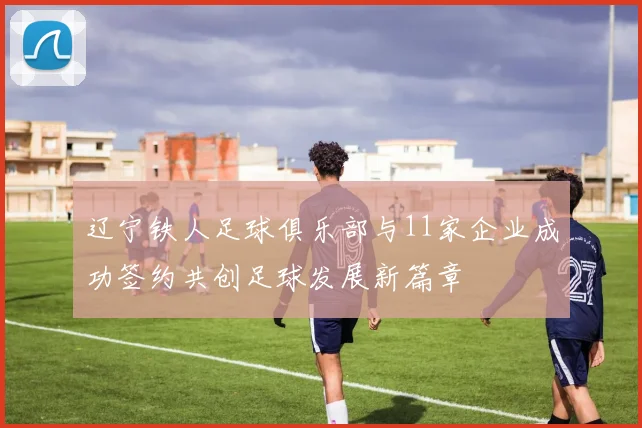 辽宁铁人足球俱乐部与11家企业成功签约共创足球发展新篇章