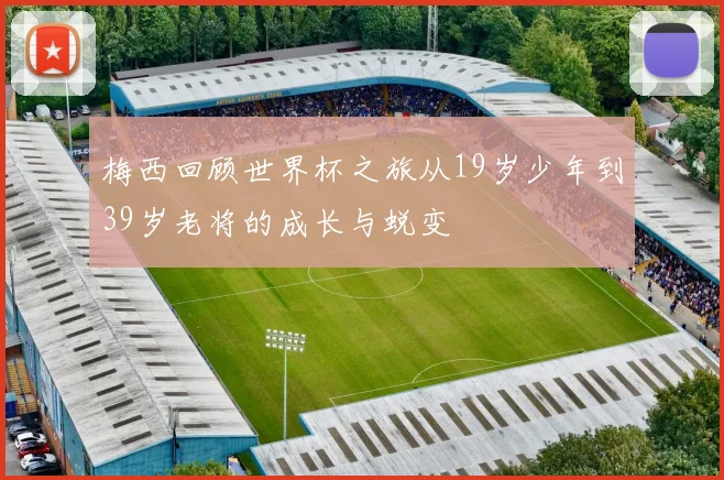 梅西回顾世界杯之旅从19岁少年到39岁老将的成长与蜕变