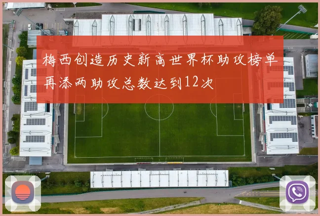 梅西创造历史新高世界杯助攻榜单再添两助攻总数达到12次