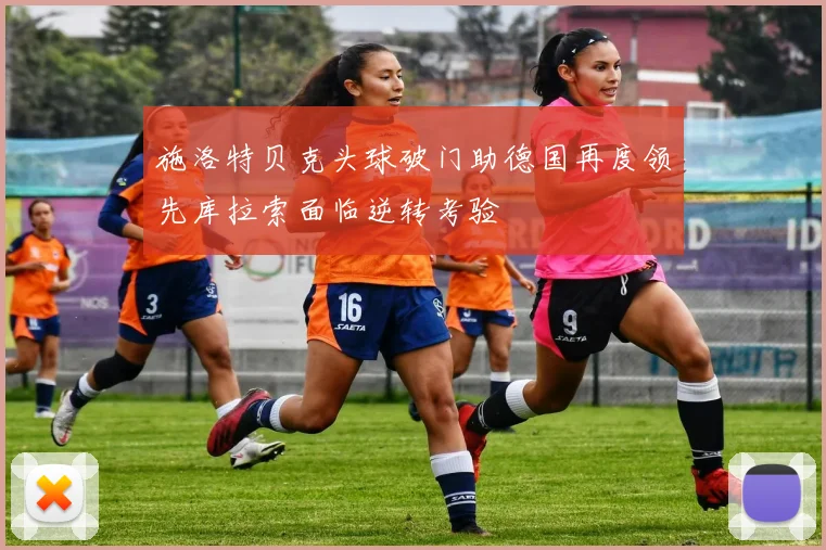 施洛特贝克头球破门助德国再度领先库拉索面临逆转考验