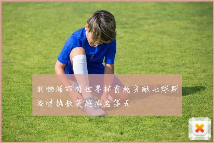 利物浦四将世界杯首轮贡献七球斯洛特执教英超排名第五