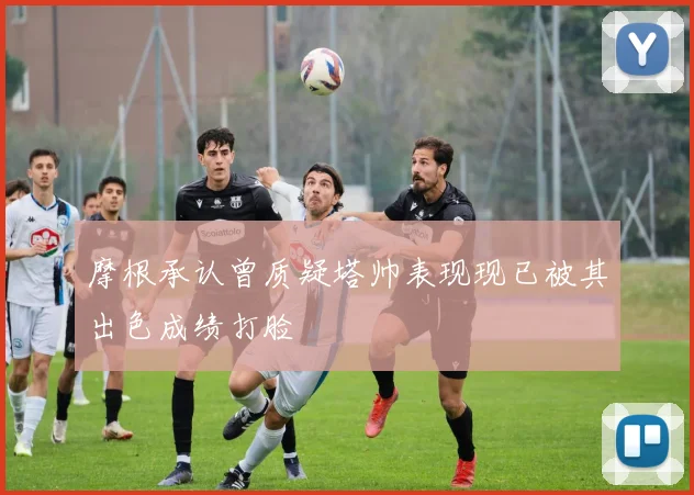 摩根承认曾质疑塔帅表现现已被其出色成绩打脸