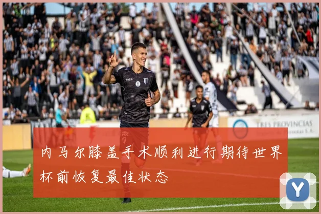 内马尔膝盖手术顺利进行期待世界杯前恢复最佳状态