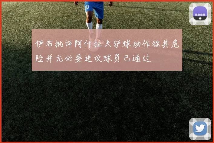 伊布批评阿什拉夫铲球动作称其危险并无必要进攻球员已通过