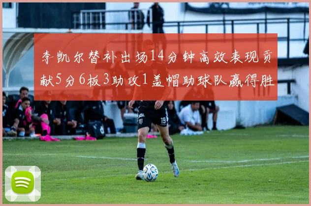 李凯尔替补出场14分钟高效表现贡献5分6板3助攻1盖帽助球队赢得胜利