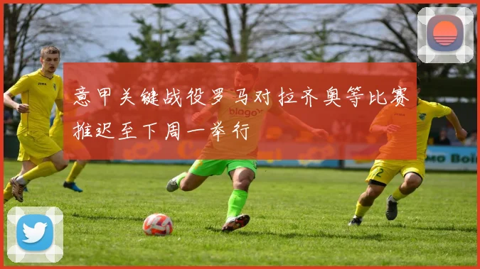 意甲关键战役罗马对拉齐奥等比赛推迟至下周一举行