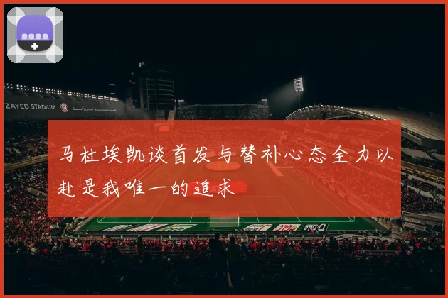 马杜埃凯谈首发与替补心态全力以赴是我唯一的追求