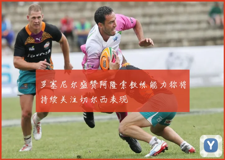 罗塞尼尔盛赞阿隆索教练能力称将持续关注切尔西表现