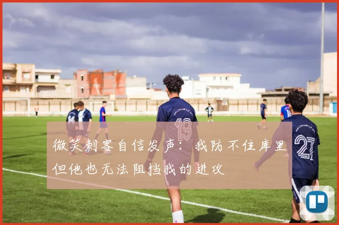 微笑刺客自信发声：我防不住库里但他也无法阻挡我的进攻