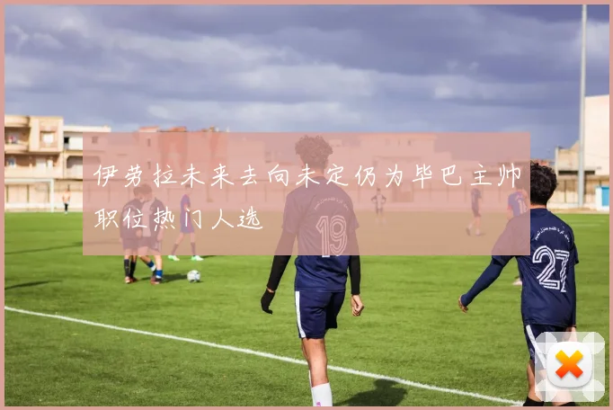 伊劳拉未来去向未定仍为毕巴主帅职位热门人选